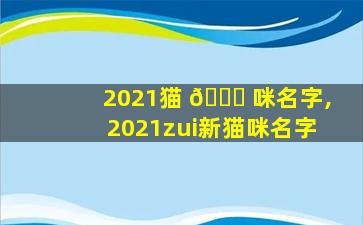 2021猫 🕊 咪名字,2021zui
新猫咪名字